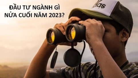 Nửa cuối năm 2023, chính sách tiền tệ tiếp tục nới lỏng và vẫn còn cơ hội cho nhà đầu tư 